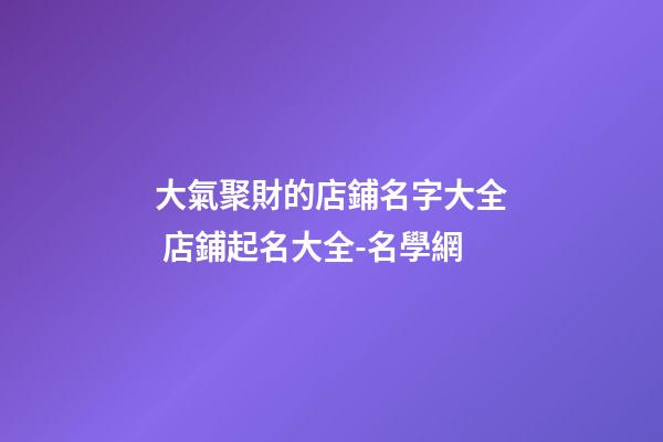 大氣聚財的店鋪名字大全 店鋪起名大全-名學網-第1張-店鋪起名-玄機派